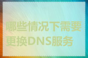 哪些情况下需要更换DNS服务器