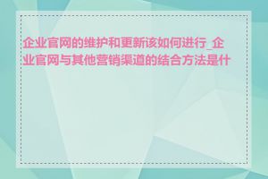 企业官网的维护和更新该如何进行_企业官网与其他营销渠道的结合方法是什么