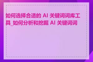 如何选择合适的 AI 关键词词库工具_如何分析和挖掘 AI 关键词词库