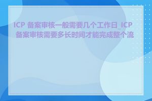 ICP 备案审核一般需要几个工作日_ICP 备案审核需要多长时间才能完成整个流程