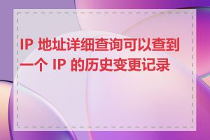 IP 地址详细查询可以查到一个 IP 的历史变更记录吗