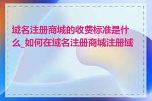 域名注册商城的收费标准是什么_如何在域名注册商城注册域名