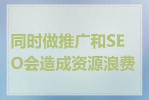 同时做推广和SEO会造成资源浪费吗