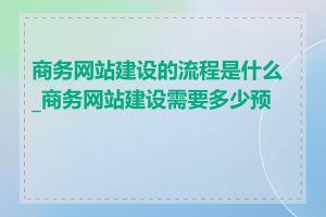 商务网站建设的流程是什么_商务网站建设需要多少预算