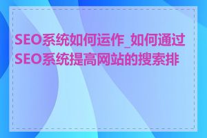 SEO系统如何运作_如何通过SEO系统提高网站的搜索排名