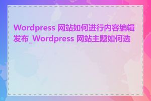 Wordpress 网站如何进行内容编辑发布_Wordpress 网站主题如何选择