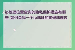 ip地理位置查询的隐私保护措施有哪些_如何查找一个ip地址的物理地理位置