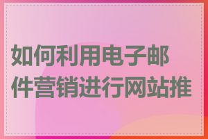 如何利用电子邮件营销进行网站推广