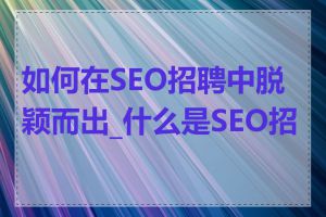 如何在SEO招聘中脱颖而出_什么是SEO招工