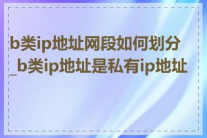 b类ip地址网段如何划分_b类ip地址是私有ip地址吗