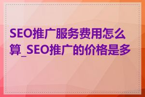 SEO推广服务费用怎么算_SEO推广的价格是多少