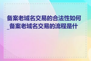 备案老域名交易的合法性如何_备案老域名交易的流程是什么