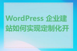 WordPress 企业建站如何实现定制化开发