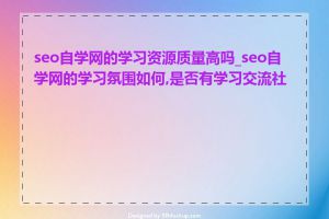 seo自学网的学习资源质量高吗_seo自学网的学习氛围如何,是否有学习交流社区