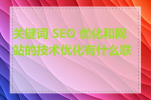 关键词 SEO 优化和网站的技术优化有什么联系