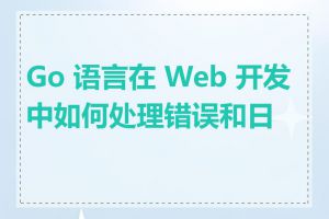 Go 语言在 Web 开发中如何处理错误和日志