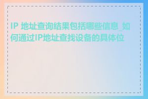 IP 地址查询结果包括哪些信息_如何通过IP地址查找设备的具体位置