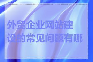 外贸企业网站建设的常见问题有哪些