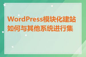 WordPress模块化建站如何与其他系统进行集成