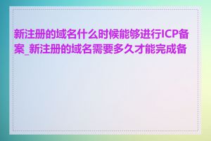 新注册的域名什么时候能够进行ICP备案_新注册的域名需要多久才能完成备案