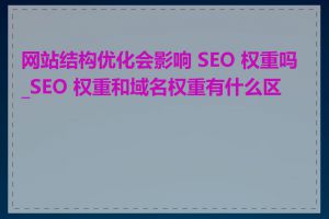 网站结构优化会影响 SEO 权重吗_SEO 权重和域名权重有什么区别