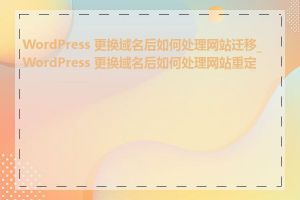 WordPress 更换域名后如何处理网站迁移_WordPress 更换域名后如何处理网站重定向