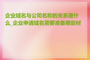 企业域名与公司名称的关系是什么_企业申请域名需要准备哪些材料