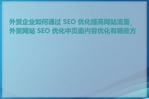 外贸企业如何通过 SEO 优化提高网站流量_外贸网站 SEO 优化中页面内容优化有哪些方法