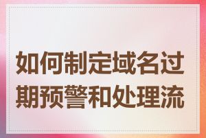 如何制定域名过期预警和处理流程