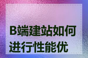 B端建站如何进行性能优化