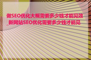 做SEO优化大概需要多少钱才能见效_新网站SEO优化需要多少钱才能见效