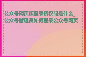 公众号网页版登录授权码是什么_公众号管理员如何登录公众号网页版