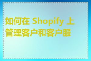 如何在 Shopify 上管理客户和客户服务