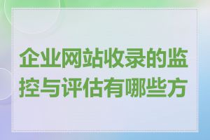 企业网站收录的监控与评估有哪些方法