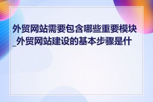 外贸网站需要包含哪些重要模块_外贸网站建设的基本步骤是什么