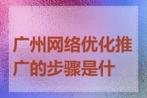 广州网络优化推广的步骤是什么