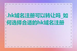 .hk域名注册可以转让吗_如何选择合适的hk域名注册商