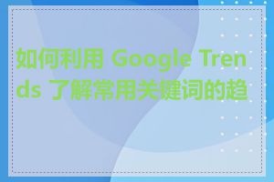 如何利用 Google Trends 了解常用关键词的趋势