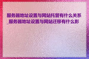 服务器地址设置与网站托管有什么关系_服务器地址设置与网站迁移有什么影响