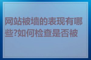 网站被墙的表现有哪些?如何检查是否被墙