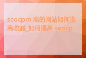 seocpm 高的网站如何提高收益_如何提高 seocpm