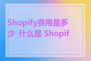 Shopify费用是多少_什么是 Shopify