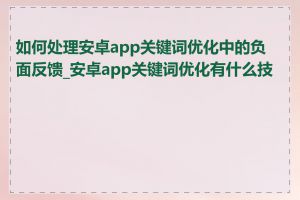 如何处理安卓app关键词优化中的负面反馈_安卓app关键词优化有什么技巧