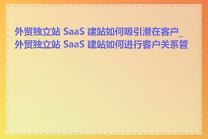 外贸独立站 SaaS 建站如何吸引潜在客户_外贸独立站 SaaS 建站如何进行客户关系管理