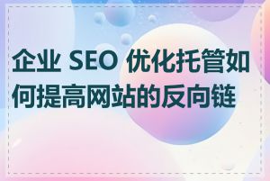 企业 SEO 优化托管如何提高网站的反向链接