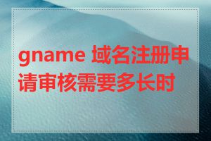 gname 域名注册申请审核需要多长时间