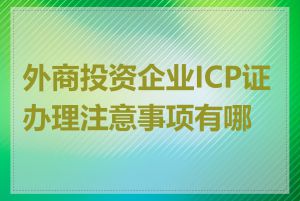 外商投资企业ICP证办理注意事项有哪些