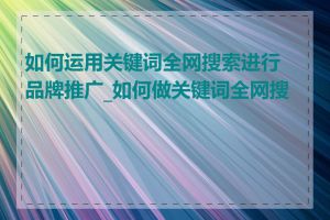 如何运用关键词全网搜索进行品牌推广_如何做关键词全网搜索