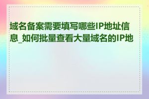 域名备案需要填写哪些IP地址信息_如何批量查看大量域名的IP地址