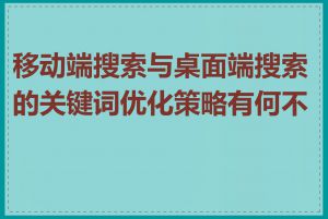 移动端搜索与桌面端搜索的关键词优化策略有何不同